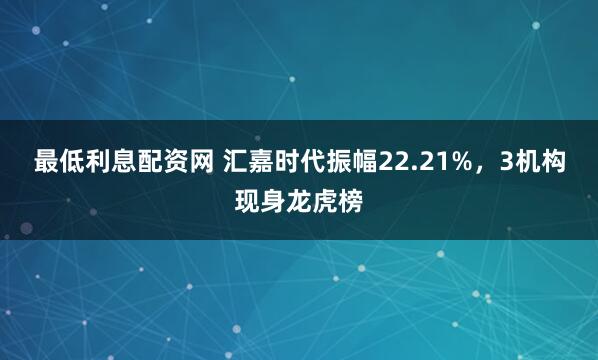 最低利息配资网 汇嘉时代振幅22.21%，3机构现身龙虎榜