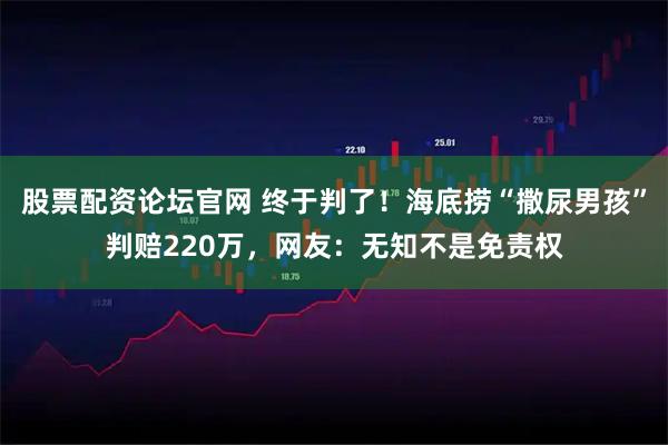 股票配资论坛官网 终于判了！海底捞“撒尿男孩”判赔220万，网友：无知不是免责权