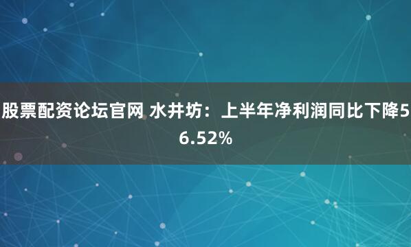 股票配资论坛官网 水井坊：上半年净利润同比下降56.52%