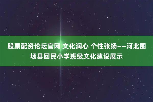 股票配资论坛官网 文化润心 个性张扬——河北围场县回民小学班级文化建设展示
