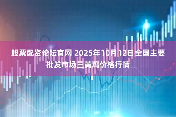 股票配资论坛官网 2025年10月12日全国主要批发市场三黄鸡价格行情