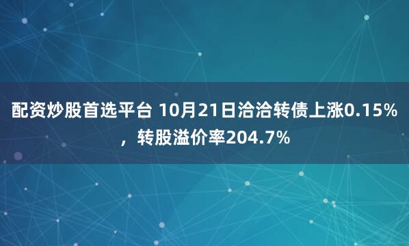 配资炒股首选平台 10月21日洽洽转债上涨0.15%，转股溢价率204.7%