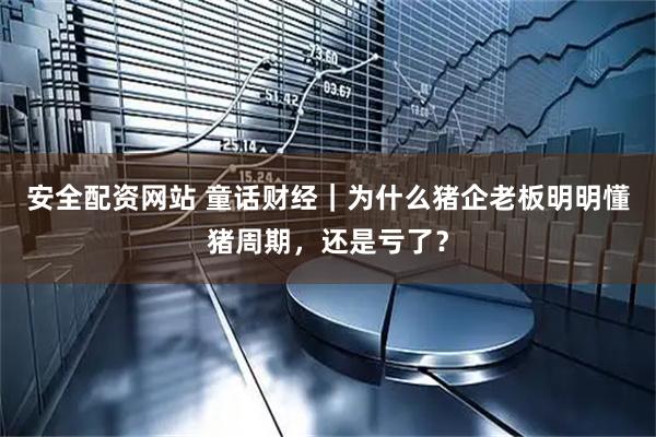 安全配资网站 童话财经｜为什么猪企老板明明懂猪周期，还是亏了？