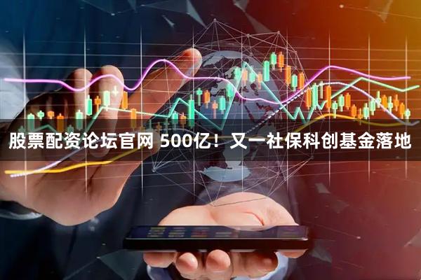 股票配资论坛官网 500亿！又一社保科创基金落地