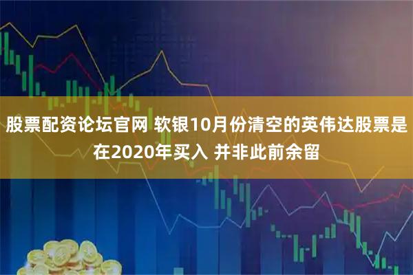 股票配资论坛官网 软银10月份清空的英伟达股票是在2020年买入 并非此前余留