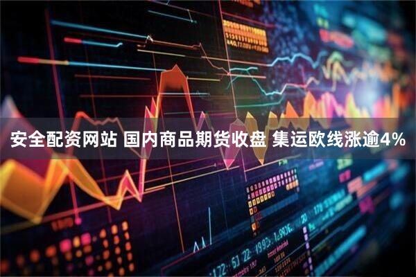 安全配资网站 国内商品期货收盘 集运欧线涨逾4%