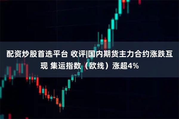 配资炒股首选平台 收评|国内期货主力合约涨跌互现 集运指数（欧线）涨超4%