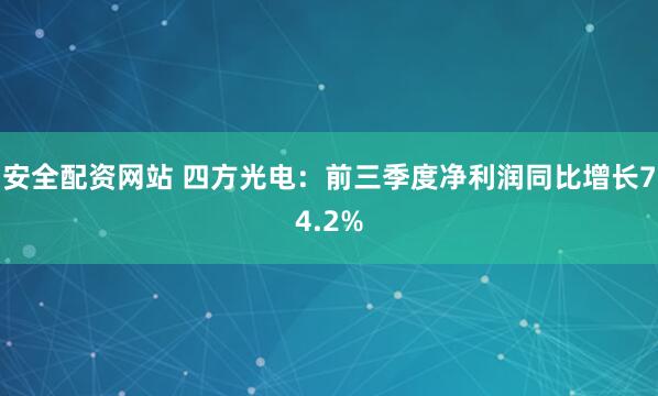安全配资网站 四方光电：前三季度净利润同比增长74.2%