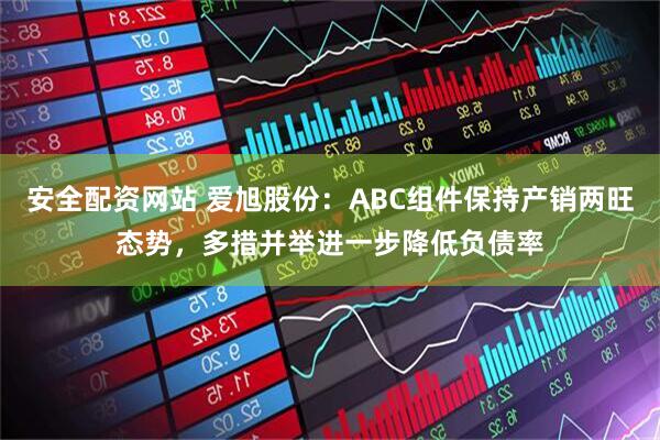 安全配资网站 爱旭股份：ABC组件保持产销两旺态势，多措并举进一步降低负债率