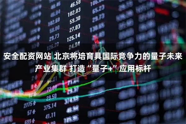 安全配资网站 北京将培育具国际竞争力的量子未来产业集群 打造“量子+”应用标杆