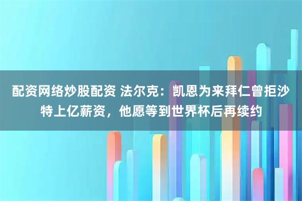 配资网络炒股配资 法尔克：凯恩为来拜仁曾拒沙特上亿薪资，他愿等到世界杯后再续约