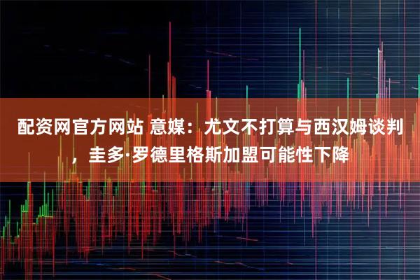 配资网官方网站 意媒：尤文不打算与西汉姆谈判，圭多·罗德里格斯加盟可能性下降
