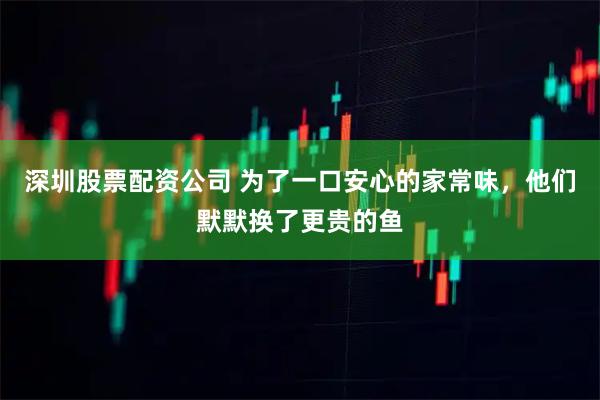 深圳股票配资公司 为了一口安心的家常味，他们默默换了更贵的鱼