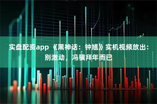 实盘配资app 《黑神话：钟馗》实机视频放出：别激动，冯骥拜年而已