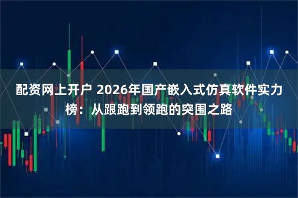 配资网上开户 2026年国产嵌入式仿真软件实力榜:从跟跑到领跑的突围之路