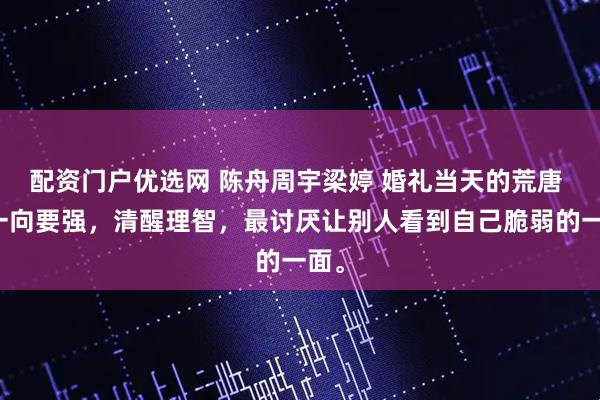 配资门户优选网 陈舟周宇梁婷 婚礼当天的荒唐 我一向要强,清醒理智,最讨厌让别人看到自己脆弱的一面。