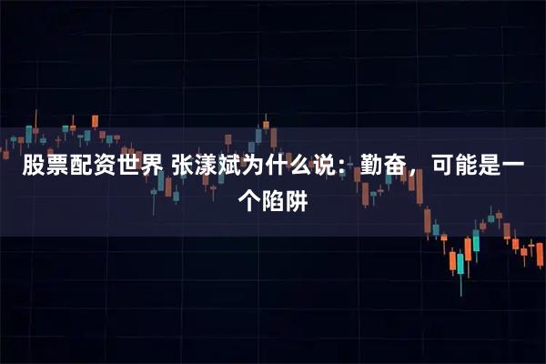 股票配资世界 张漾斌为什么说：勤奋，可能是一个陷阱