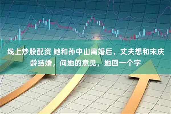 线上炒股配资 她和孙中山离婚后，丈夫想和宋庆龄结婚，问她的意见，她回一个字