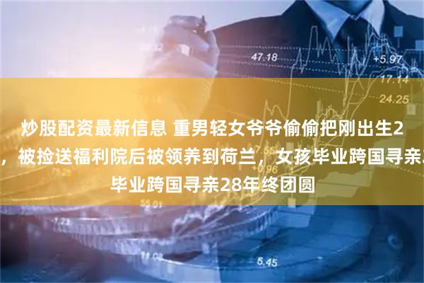 炒股配资最新信息 重男轻女爷爷偷偷把刚出生2天孙女遗弃，被捡送福利院后被领养到荷兰，女孩毕业跨国寻亲28年终团圆