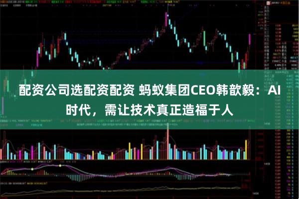 配资公司选配资配资 蚂蚁集团CEO韩歆毅：AI时代，需让技术真正造福于人