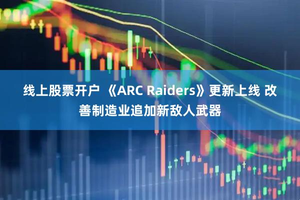 线上股票开户 《ARC Raiders》更新上线 改善制造业追加新敌人武器
