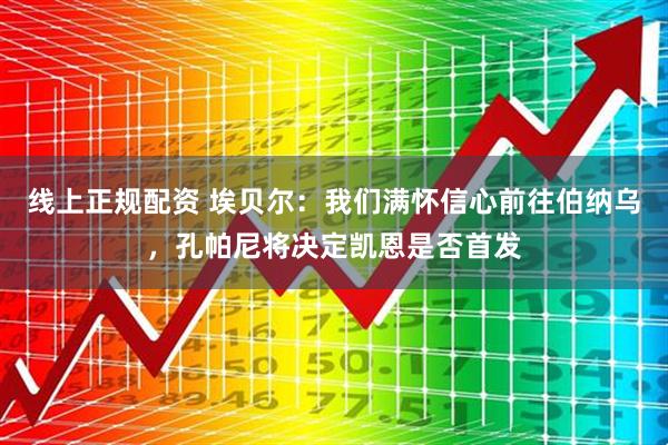 线上正规配资 埃贝尔：我们满怀信心前往伯纳乌，孔帕尼将决定凯恩是否首发