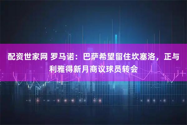 配资世家网 罗马诺：巴萨希望留住坎塞洛，正与利雅得新月商议球员转会