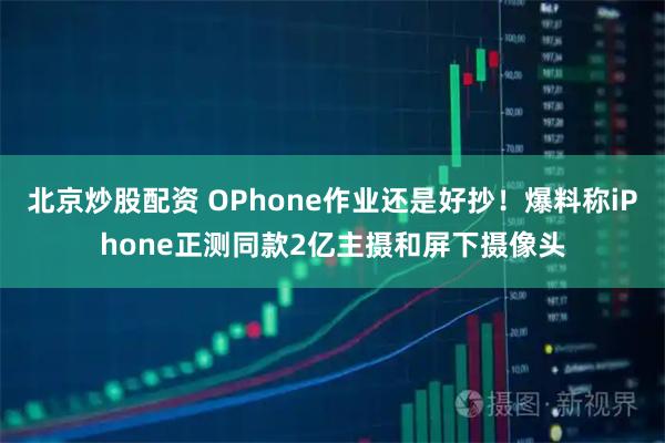 北京炒股配资 OPhone作业还是好抄!爆料称iPhone正测同款2亿主摄和屏下摄像头