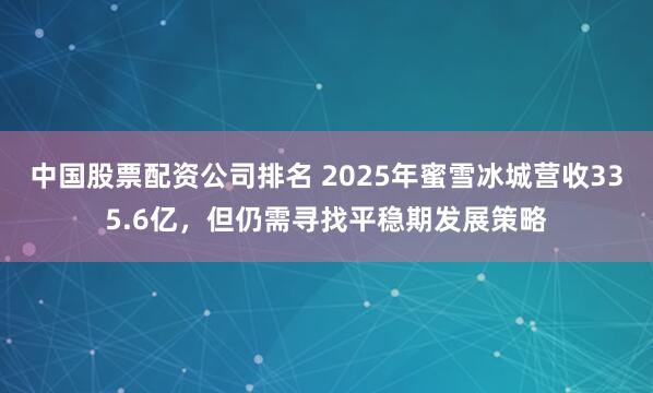 中国股票配资公司排名 2025年蜜雪冰城营收335.6亿，但仍需寻找平稳期发展策略