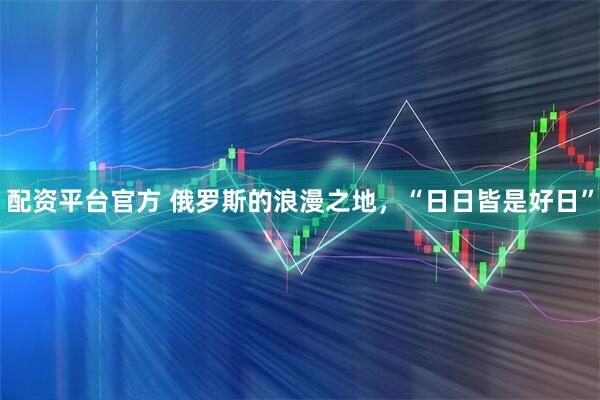 配资平台官方 俄罗斯的浪漫之地，“日日皆是好日”
