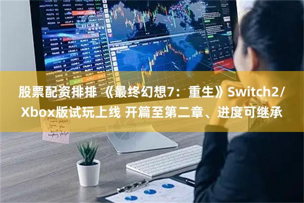 股票配资排排 《最终幻想7：重生》Switch2/Xbox版试玩上线 开篇至第二章、进度可继承