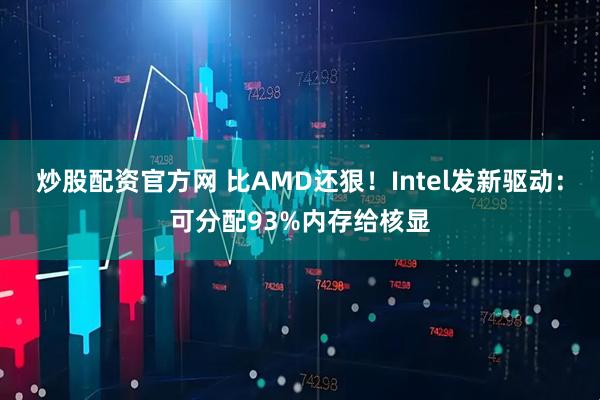 炒股配资官方网 比AMD还狠！Intel发新驱动：可分配93%内存给核显