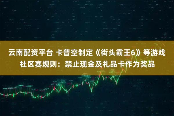 云南配资平台 卡普空制定《街头霸王6》等游戏社区赛规则：禁止现金及礼品卡作为奖品