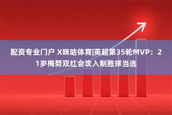 配资专业门户 X咪咕体育|英超第35轮MVP：21岁梅努双红会攻入制胜球当选