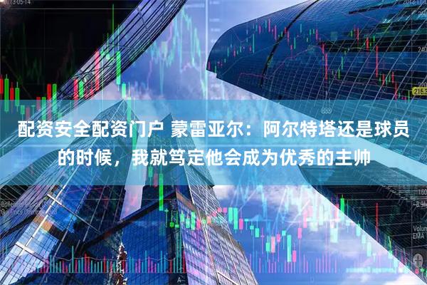 配资安全配资门户 蒙雷亚尔：阿尔特塔还是球员的时候，我就笃定他会成为优秀的主帅