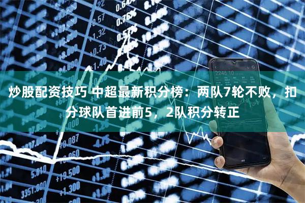 炒股配资技巧 中超最新积分榜：两队7轮不败，扣分球队首进前5，2队积分转正