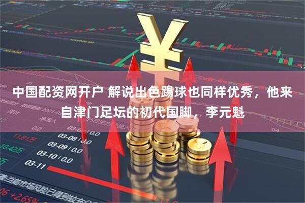 中国配资网开户 解说出色踢球也同样优秀，他来自津门足坛的初代国脚，李元魁