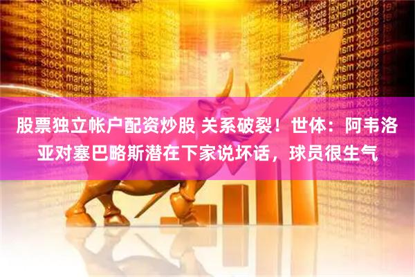 股票独立帐户配资炒股 关系破裂！世体：阿韦洛亚对塞巴略斯潜在下家说坏话，球员很生气