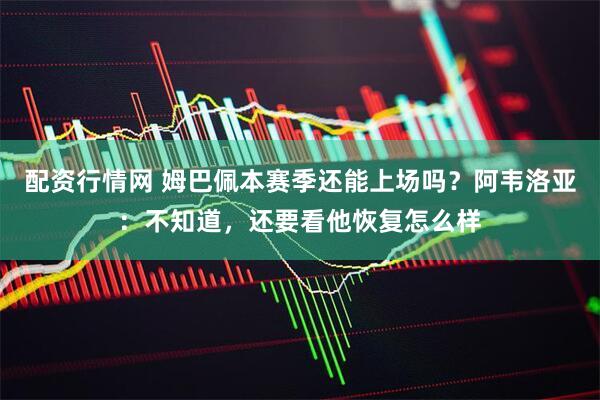 配资行情网 姆巴佩本赛季还能上场吗？阿韦洛亚：不知道，还要看他恢复怎么样
