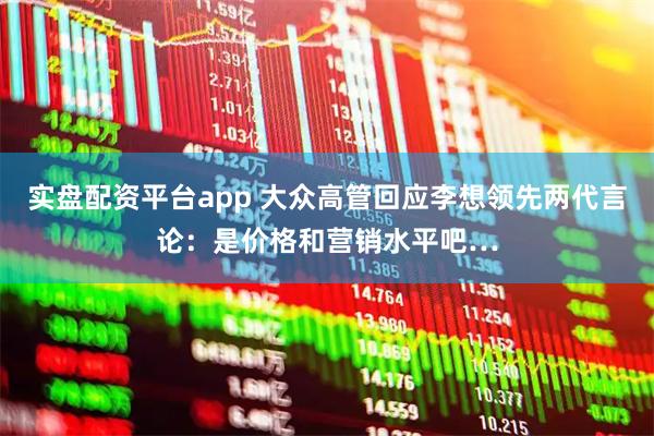 实盘配资平台app 大众高管回应李想领先两代言论：是价格和营销水平吧…