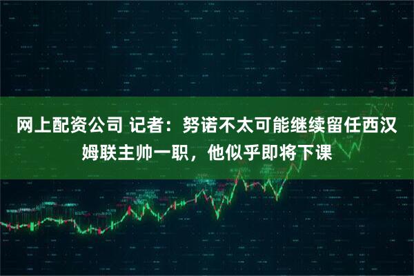 网上配资公司 记者：努诺不太可能继续留任西汉姆联主帅一职，他似乎即将下课