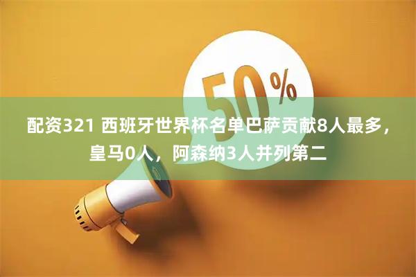 配资321 西班牙世界杯名单巴萨贡献8人最多，皇马0人，阿森纳3人并列第二
