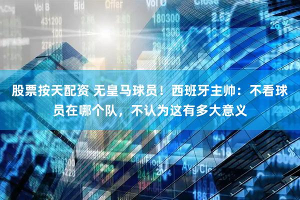 股票按天配资 无皇马球员！西班牙主帅：不看球员在哪个队，不认为这有多大意义