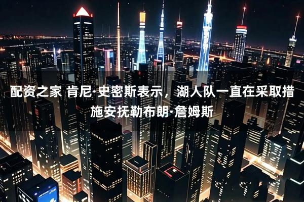 配资之家 肯尼·史密斯表示，湖人队一直在采取措施安抚勒布朗·詹姆斯