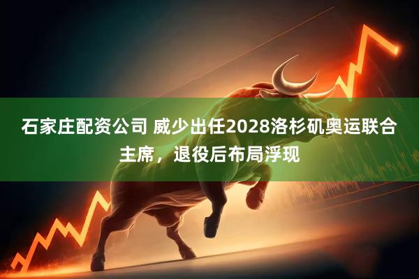 石家庄配资公司 威少出任2028洛杉矶奥运联合主席，退役后布局浮现