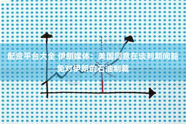 配资平台大全 伊朗媒体：美国同意在谈判期间豁免对伊朗的石油制裁