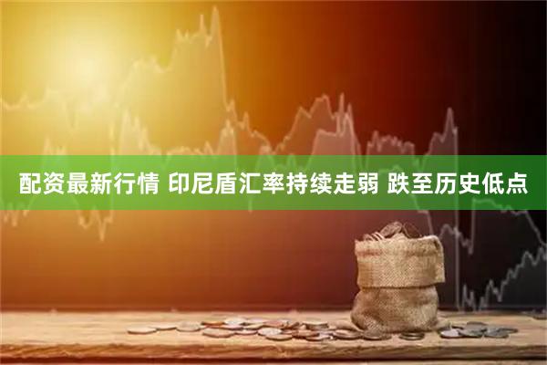 配资最新行情 印尼盾汇率持续走弱 跌至历史低点