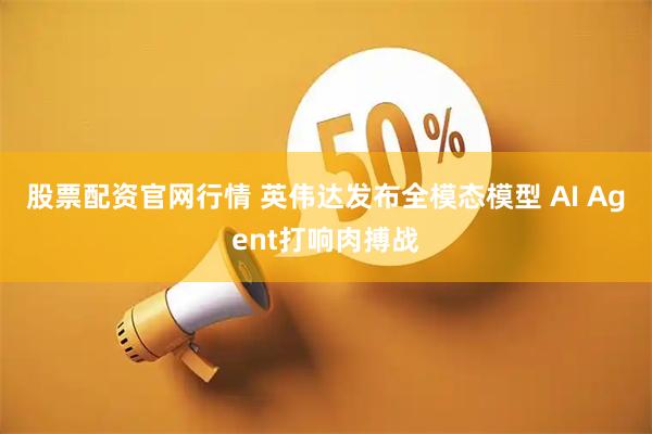股票配资官网行情 英伟达发布全模态模型 AI Agent打响肉搏战