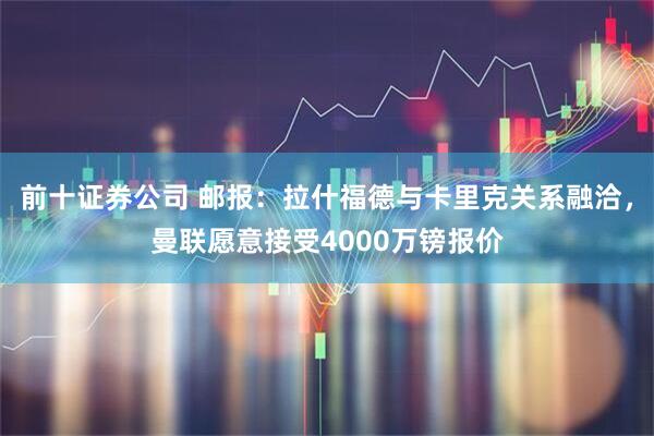前十证券公司 邮报：拉什福德与卡里克关系融洽，曼联愿意接受4000万镑报价