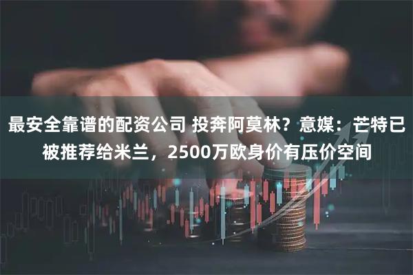最安全靠谱的配资公司 投奔阿莫林？意媒：芒特已被推荐给米兰，2500万欧身价有压价空间